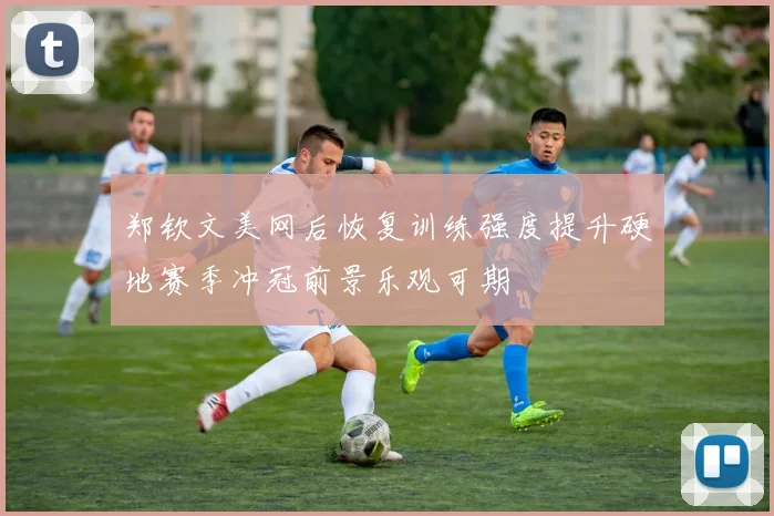 郑钦文美网后恢复训练强度提升硬地赛季冲冠前景乐观可期